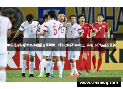 中国足球队最新赛事直播全面解析，精彩时刻不容错过，实时比分与战况更新