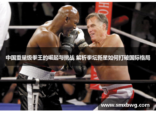 中国重量级拳王的崛起与挑战 解析拳坛新星如何打破国际格局