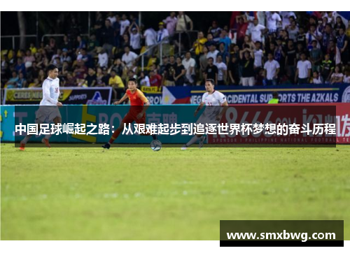 中国足球崛起之路：从艰难起步到追逐世界杯梦想的奋斗历程