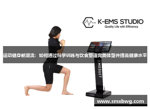 运动健身新潮流：如何通过科学训练与饮食塑造完美体型并提高健康水平