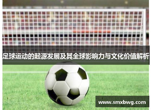 足球运动的起源发展及其全球影响力与文化价值解析