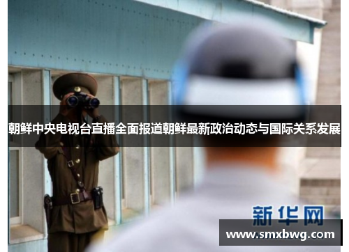 朝鲜中央电视台直播全面报道朝鲜最新政治动态与国际关系发展