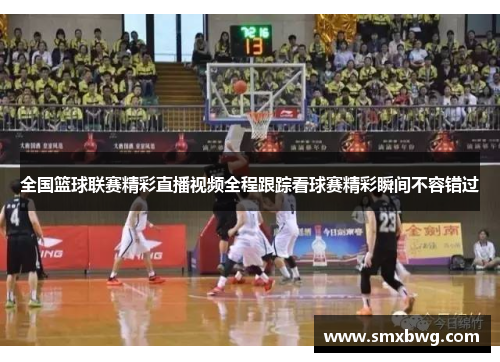 全国篮球联赛精彩直播视频全程跟踪看球赛精彩瞬间不容错过