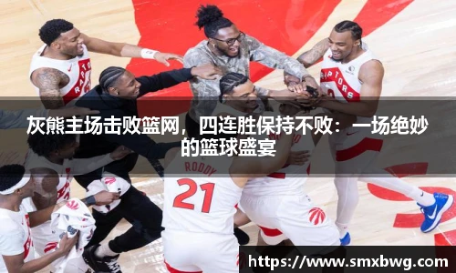 灰熊主场击败篮网，四连胜保持不败：一场绝妙的篮球盛宴