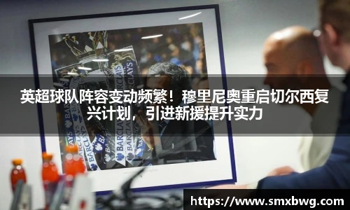 英超球队阵容变动频繁！穆里尼奥重启切尔西复兴计划，引进新援提升实力