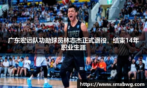 广东宏远队功勋球员林志杰正式退役，结束14年职业生涯