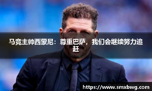 马竞主帅西蒙尼：尊重巴萨，我们会继续努力追赶