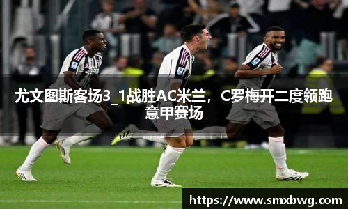 尤文图斯客场3_1战胜AC米兰，C罗梅开二度领跑意甲赛场