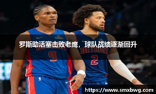 罗斯助活塞击败老鹰，球队战绩逐渐回升