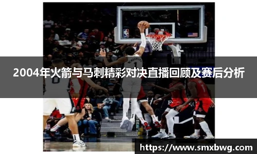 2004年火箭与马刺精彩对决直播回顾及赛后分析