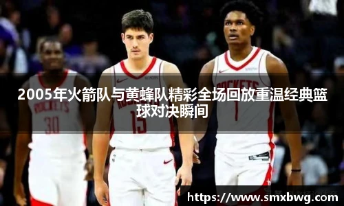 2005年火箭队与黄蜂队精彩全场回放重温经典篮球对决瞬间