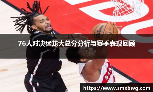 76人对决猛龙大总分分析与赛季表现回顾
