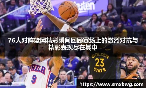 76人对阵篮网精彩瞬间回顾赛场上的激烈对抗与精彩表现尽在其中