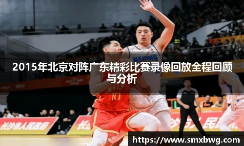 2015年北京对阵广东精彩比赛录像回放全程回顾与分析