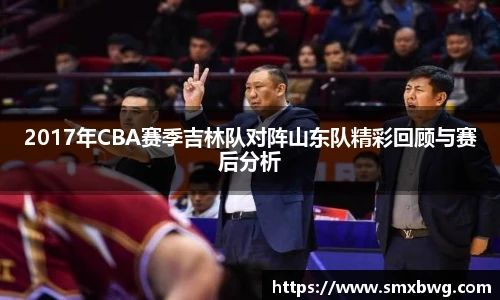 2017年CBA赛季吉林队对阵山东队精彩回顾与赛后分析