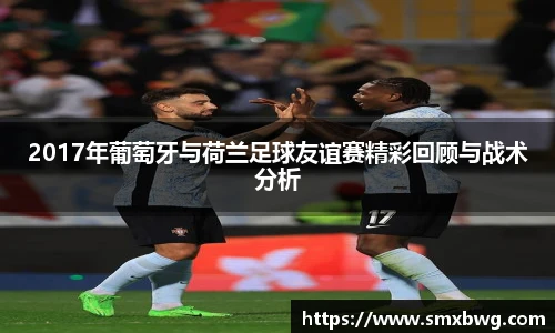 2017年葡萄牙与荷兰足球友谊赛精彩回顾与战术分析