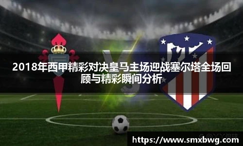 2018年西甲精彩对决皇马主场迎战塞尔塔全场回顾与精彩瞬间分析