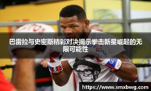 巴雷拉与史密斯精彩对决揭示拳击新星崛起的无限可能性