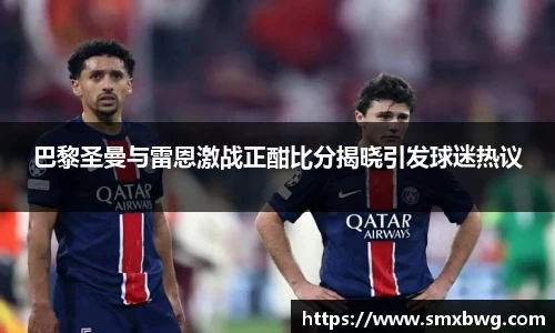 巴黎圣曼与雷恩激战正酣比分揭晓引发球迷热议