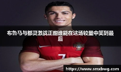 布鲁马与都灵激战正酣谁能在这场较量中笑到最后
