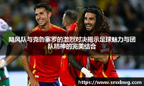 飓风队与克鲁塞罗的激烈对决揭示足球魅力与团队精神的完美结合